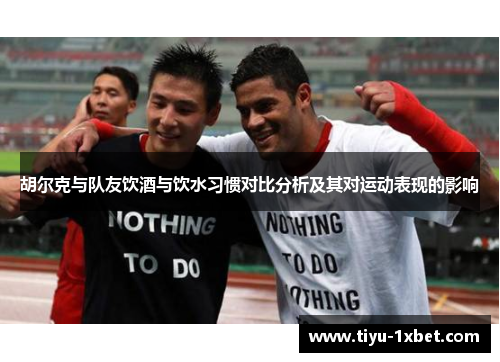 胡尔克与队友饮酒与饮水习惯对比分析及其对运动表现的影响 胡尔克与队友饮酒与饮水习惯对比分析及其对运动表现的影响