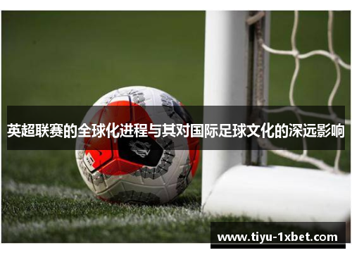 英超联赛的全球化进程与其对国际足球文化的深远影响 英超联赛的全球化进程与其对国际足球文化的深远影响