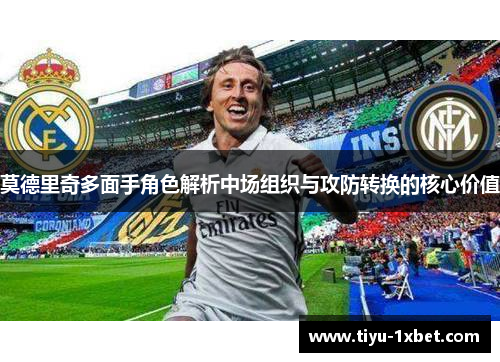 莫德里奇多面手角色解析中场组织与攻防转换的核心价值 莫德里奇多面手角色解析中场组织与攻防转换的核心价值