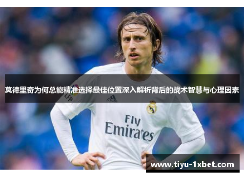 莫德里奇为何总能精准选择最佳位置深入解析背后的战术智慧与心理因素 莫德里奇为何总能精准选择最佳位置深入解析背后的战术智慧与心理因素