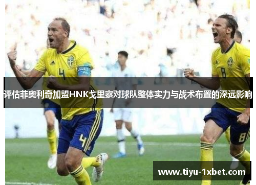 评估菲奥利奇加盟HNK戈里察对球队整体实力与战术布置的深远影响 评估菲奥利奇加盟HNK戈里察对球队整体实力与战术布置的深远影响