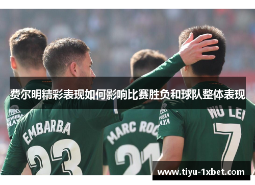 费尔明精彩表现如何影响比赛胜负和球队整体表现 费尔明精彩表现如何影响比赛胜负和球队整体表现