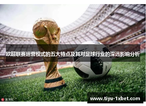 欧超联赛运营模式的五大特点及其对足球行业的深远影响分析 欧超联赛运营模式的五大特点及其对足球行业的深远影响分析