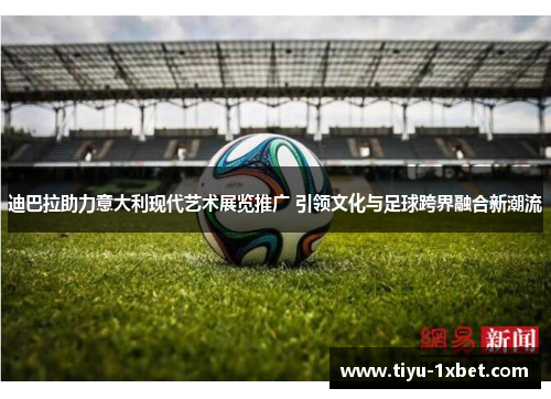 迪巴拉助力意大利现代艺术展览推广 引领文化与足球跨界融合新潮流 迪巴拉助力意大利现代艺术展览推广 引领文化与足球跨界融合新潮流