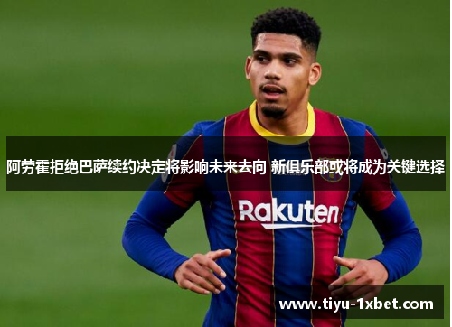 阿劳霍拒绝巴萨续约决定将影响未来去向 新俱乐部或将成为关键选择 阿劳霍拒绝巴萨续约决定将影响未来去向 新俱乐部或将成为关键选择