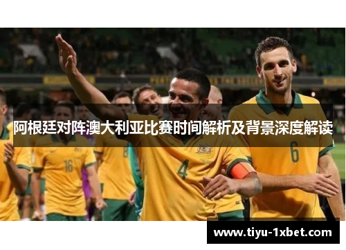 阿根廷对阵澳大利亚比赛时间解析及背景深度解读 阿根廷对阵澳大利亚比赛时间解析及背景深度解读