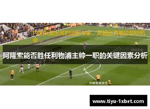 阿隆索能否胜任利物浦主帅一职的关键因素分析 阿隆索能否胜任利物浦主帅一职的关键因素分析