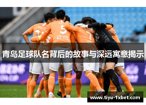 青岛足球队名背后的故事与深远寓意揭示