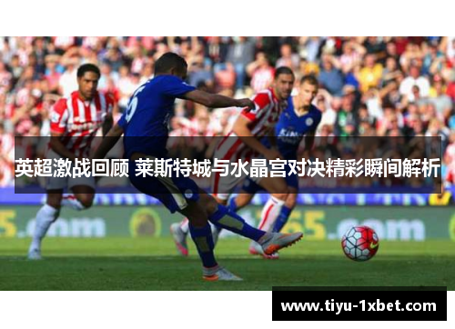 英超激战回顾 莱斯特城与水晶宫对决精彩瞬间解析 英超激战回顾 莱斯特城与水晶宫对决精彩瞬间解析