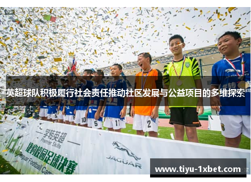 英超球队积极履行社会责任推动社区发展与公益项目的多维探索