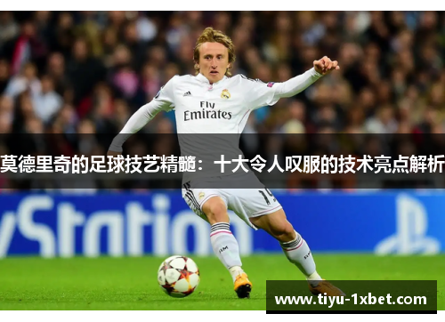 莫德里奇的足球技艺精髓:十大令人叹服的技术亮点解析 莫德里奇的足球技艺精髓:十大令人叹服的技术亮点解析
