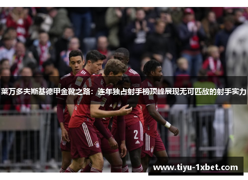 莱万多夫斯基德甲金靴之路:连年独占射手榜顶峰展现无可匹敌的射手实力 莱万多夫斯基德甲金靴之路:连年独占射手榜顶峰展现无可匹敌的射手实力