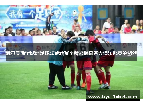 赫尔曼斯堡欧洲足球联赛新赛季精彩揭幕各大俱乐部竞争激烈