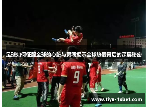 足球如何征服全球的心脏与灵魂揭示全球热爱背后的深层秘密