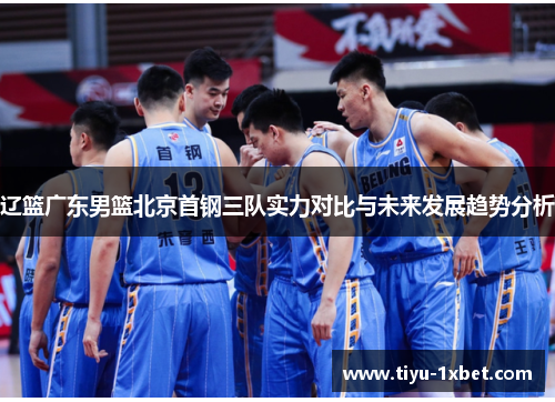 辽篮广东男篮北京首钢三队实力对比与未来发展趋势分析 辽篮广东男篮北京首钢三队实力对比与未来发展趋势分析