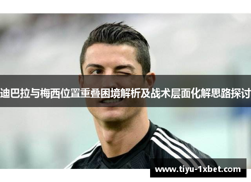 迪巴拉与梅西位置重叠困境解析及战术层面化解思路探讨
