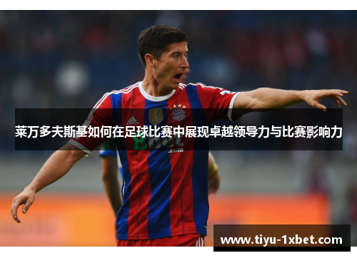 莱万多夫斯基如何在足球比赛中展现卓越领导力与比赛影响力 莱万多夫斯基如何在足球比赛中展现卓越领导力与比赛影响力