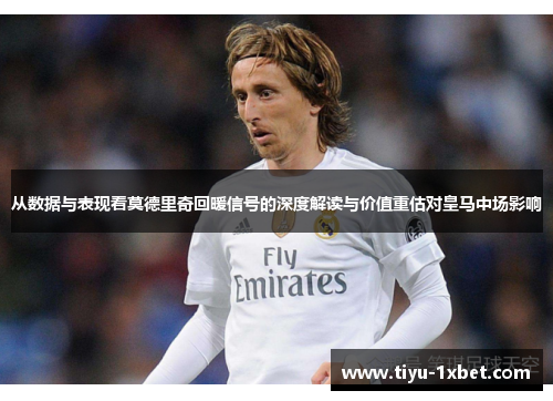 从数据与表现看莫德里奇回暖信号的深度解读与价值重估对皇马中场影响