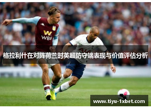 格拉利什在对阵荷兰时英超防守端表现与价值评估分析 格拉利什在对阵荷兰时英超防守端表现与价值评估分析
