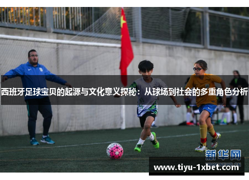 西班牙足球宝贝的起源与文化意义探秘：从球场到社会的多重角色分析