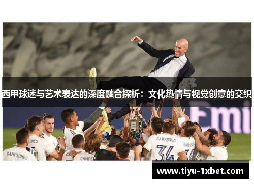 西甲球迷与艺术表达的深度融合探析：文化热情与视觉创意的交织