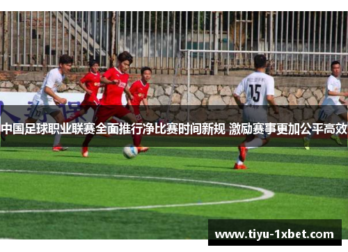 中国足球职业联赛全面推行净比赛时间新规 激励赛事更加公平高效