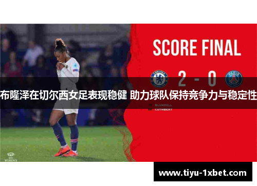 布隆泽在切尔西女足表现稳健 助力球队保持竞争力与稳定性