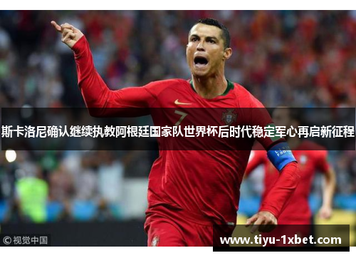 斯卡洛尼确认继续执教阿根廷国家队世界杯后时代稳定军心再启新征程