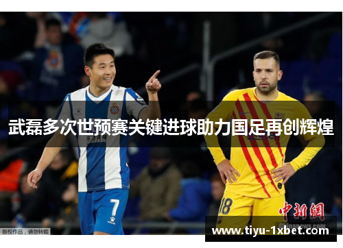武磊多次世预赛关键进球助力国足再创辉煌
