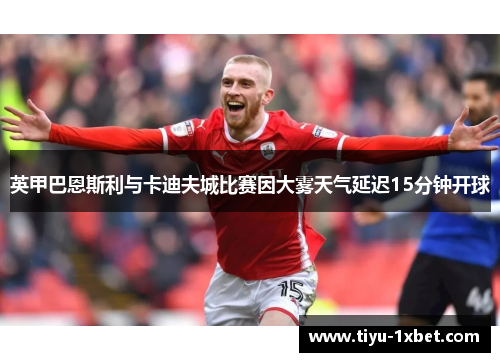 英甲巴恩斯利与卡迪夫城比赛因大雾天气延迟15分钟开球