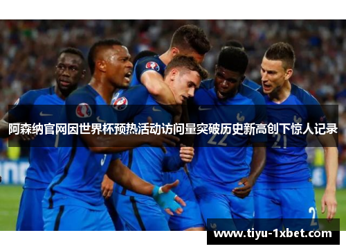 阿森纳官网因世界杯预热活动访问量突破历史新高创下惊人记录 阿森纳官网因世界杯预热活动访问量突破历史新高创下惊人记录