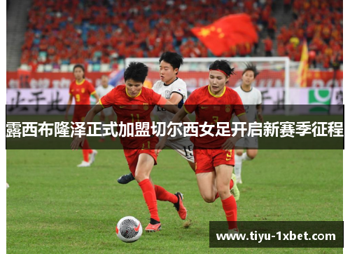 露西布隆泽正式加盟切尔西女足开启新赛季征程 露西布隆泽正式加盟切尔西女足开启新赛季征程