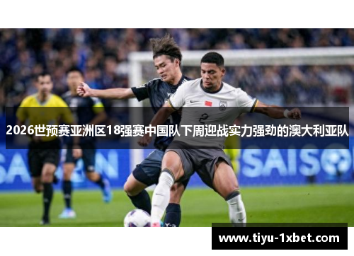 2026世预赛亚洲区18强赛中国队下周迎战实力强劲的澳大利亚队 2026世预赛亚洲区18强赛中国队下周迎战实力强劲的澳大利亚队